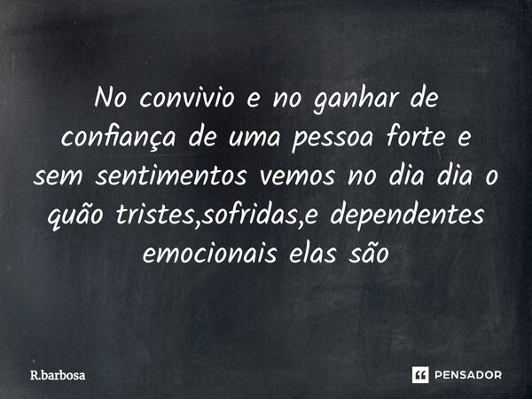 No convivio e no ganhar de confiança de uma pessoa forte e sem sentimentos vemos no dia dia o quão tristes,sofridas,e dependentes emocionais elas são... Frase de R.barbosa.