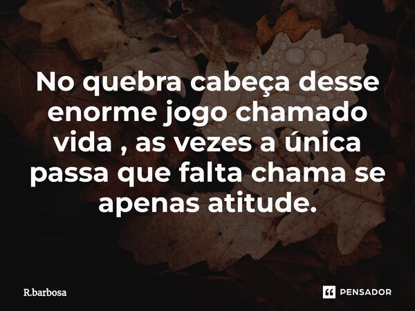 ⁠No quebra cabeça desse enorme jogo chamado vida , as vezes a única passa que falta chama se apenas atitude.... Frase de R.barbosa.