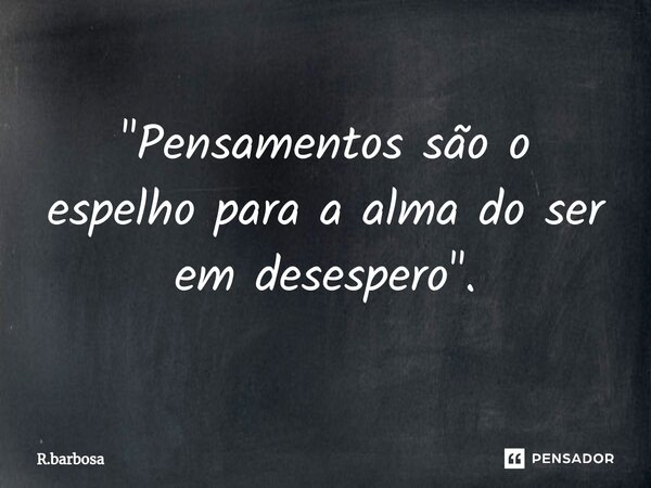 "⁠Pensamentos são o espelho para a alma do ser em desespero".... Frase de R.barbosa.