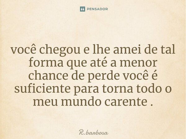 ⁠você chegou e lhe amei de tal forma que até a menor chance de perde você é suficiente para torna todo o meu mundo carente .... Frase de R.barbosa.