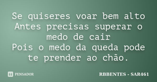 Se quiseres voar bem alto Antes precisas superar o medo de cair Pois o medo da queda pode te prender ao chão.... Frase de RBBENTES - SAR461.