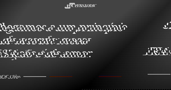 Chegamos a um princípio de acordo: nossa TRANSAção é de amor.... Frase de R. B. Côvo.
