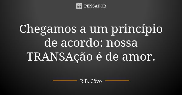 Chegamos a um princípio de acordo: nossa TRANSAção é de amor.... Frase de R. B. Côvo.