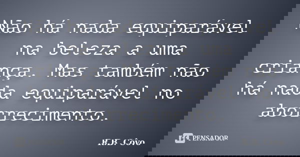 Não há nada equiparável na beleza a uma criança. Mas também não há nada equiparável no aborrecimento.... Frase de R.B. Côvo.
