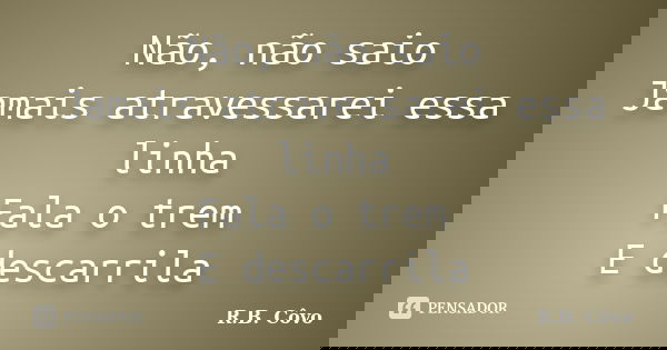 Não, não saio Jamais atravessarei essa linha Fala o trem E descarrila... Frase de R.B. Côvo.