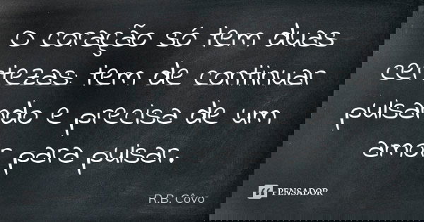 O coração só tem duas certezas: tem de continuar pulsando e precisa de um amor para pulsar.... Frase de R. B. Côvo.