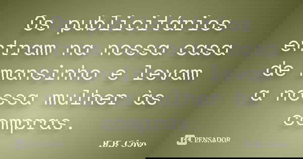 Os publicitários entram na nossa casa de mansinho e levam a nossa mulher às compras.... Frase de R.B. Côvo.