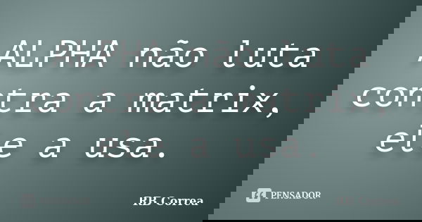 ALPHA não luta contra a matrix, ele a usa.... Frase de RB Correa.