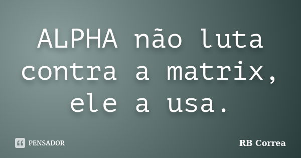 ALPHA não luta contra a matrix, ele a usa.... Frase de RB Correa.