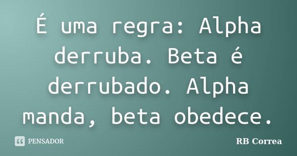 É uma regra: Alpha derruba. Beta é derrubado. Alpha manda, beta obedece.... Frase de RB Correa.