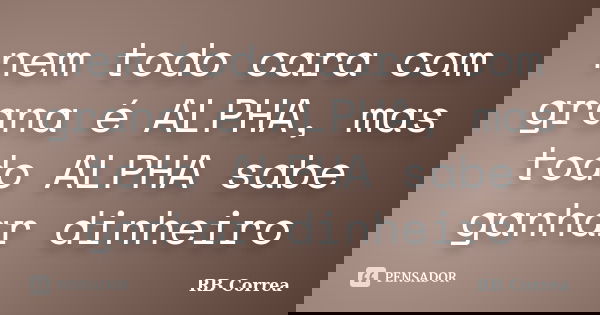 nem todo cara com grana é ALPHA, mas todo ALPHA sabe ganhar dinheiro... Frase de RB Correa.