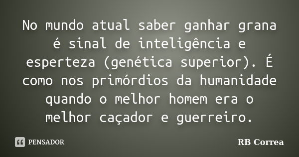 No mundo atual saber ganhar grana é sinal de inteligência e esperteza (genética superior). É como nos primórdios da humanidade quando o melhor homem era o melho... Frase de RB Correa.