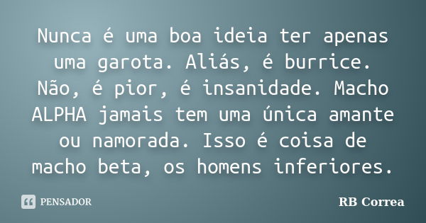 Nunca é uma boa ideia ter apenas uma garota. Aliás, é burrice. Não, é pior, é insanidade. Macho ALPHA jamais tem uma única amante ou namorada. Isso é coisa de m... Frase de RB Correa.