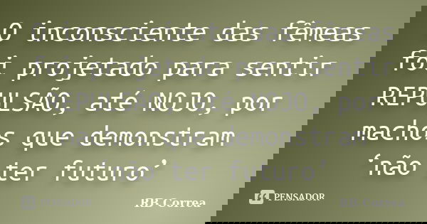 O inconsciente das fêmeas foi projetado para sentir REPULSÃO, até NOJO, por machos que demonstram ‘não ter futuro’... Frase de RB Correa.