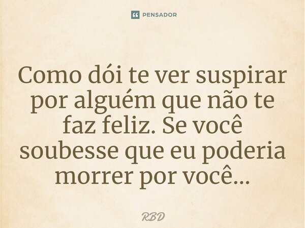 ⁠Como dói te ver suspirar por alguém que não te faz feliz. Se você soubesse que eu poderia morrer por você…... Frase de RBD.