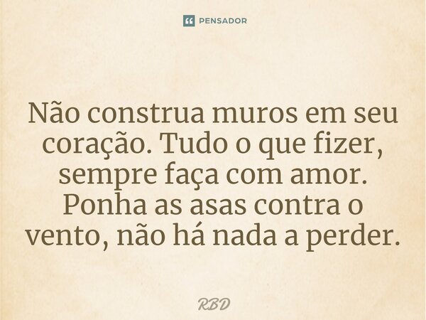 ⁠Não construa muros em seu coração. Tudo o que fizer, sempre faça com amor. Ponha as asas contra o vento, não há nada a perder.... Frase de RBD.