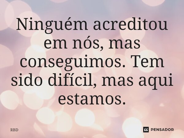 ⁠Ninguém acreditou em nós, mas conseguimos. Tem sido difícil, mas aqui estamos.... Frase de RBD.