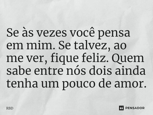 ⁠Se às vezes você pensa em mim. Se talvez, ao me ver, fique feliz. Quem sabe entre nós dois ainda tenha um pouco de amor.... Frase de RBD.