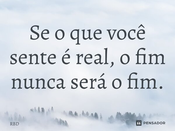 ⁠Se o que você sente é real, o fim nunca será o fim.... Frase de RBD.