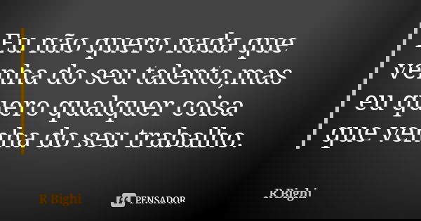 Eu não quero nada que venha do seu talento,mas eu quero qualquer coisa que venha do seu trabalho.... Frase de R Bighi.