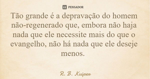 Tão grande é a depravação do homem não-regenerado que, embora não haja nada que ele necessite mais do que o evangelho, não há nada que ele deseje menos.... Frase de R. B. Kuiper.