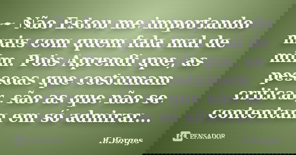 ~ Não Estou me importando mais com quem fala mal de mim. Pois Aprendi que, as pessoas que costumam criticar, são as que não se contentam em só admirar...... Frase de R.Borges.