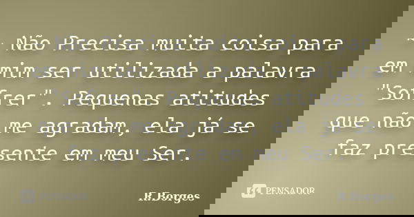 ~ Não Precisa muita coisa para em mim ser utilizada a palavra "Sofrer". Pequenas atitudes que não me agradam, ela já se faz presente em meu Ser.... Frase de R.Borges.