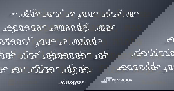 ~ Não sei o que irá me esperar amanhã, mas entendi que a minha felicidade irá depender da escolha que eu fizer hoje.... Frase de R.Borges.