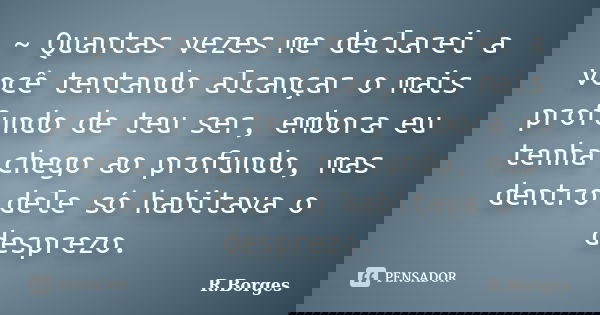 ~ Quantas vezes me declarei a você tentando alcançar o mais profundo de teu ser, embora eu tenha chego ao profundo, mas dentro dele só habitava o desprezo.... Frase de R.Borges.