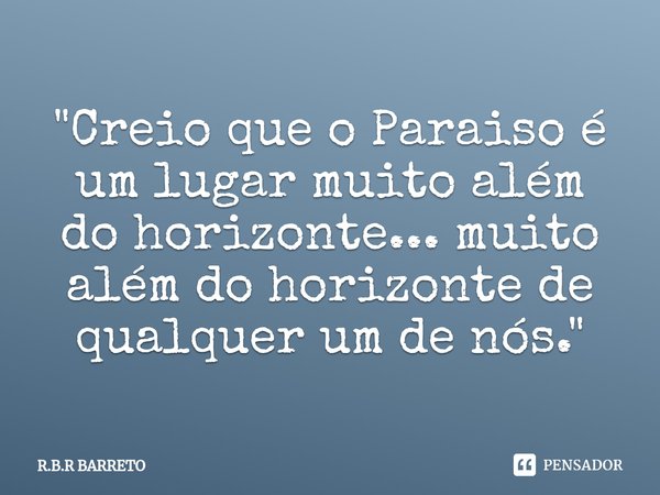 ⁠"Creio que o Paraiso é um lugar muito além do horizonte... muito além do horizonte de qualquer um de nós. "... Frase de R.B.R BARRETO.
