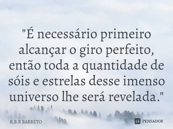 ⁠"É necessário primeiro alcançar o giro perfeito, então toda a quantidade de sóis e estrelas desse imenso universo lhe será revelada."... Frase de R.B.R BARRETO.