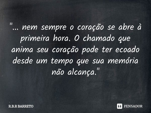 ⁠"... nem sempre o coração se abre à primeira hora. O chamado que anima seu coração pode ter ecoado desde um tempo que sua memória não alcança. "... Frase de R.B.R BARRETO.