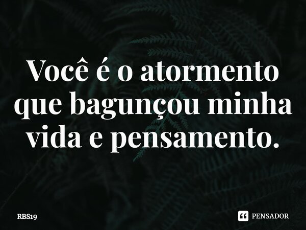 ⁠Você é o atormento que bagunçou minha vida e pensamento.... Frase de RBS19.