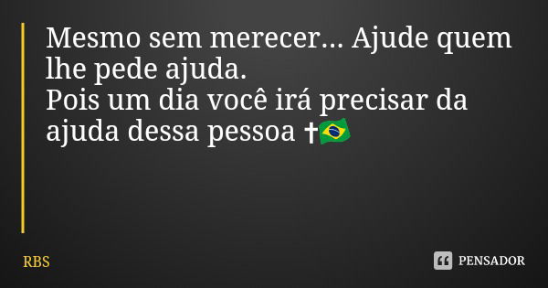 Mesmo sem merecer... Ajude quem lhe pede ajuda.
Pois um dia você irá precisar da ajuda dessa pessoa ✝🇧🇷... Frase de RBS.