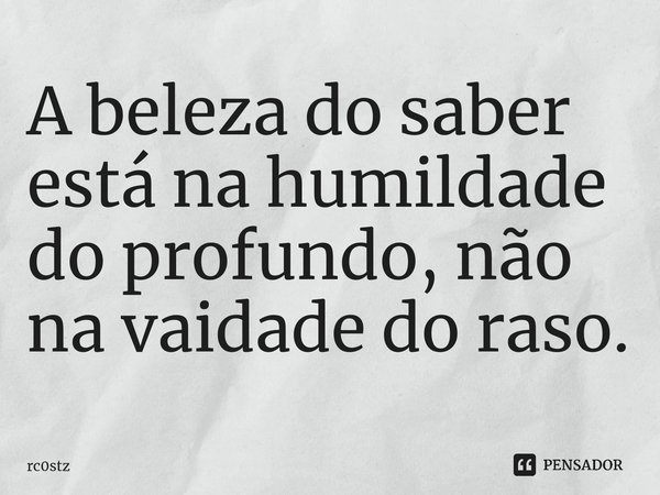 A beleza do saber está na humildade do profundo, não na vaidade do raso.... Frase de rc0stz.