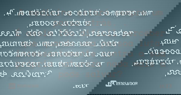 A medicina estará sempre um passo atrás. . É assim tão difícil perceber que quando uma pessoa luta incessantemente contra a sua própria natureza nada mais a pod... Frase de rc13.