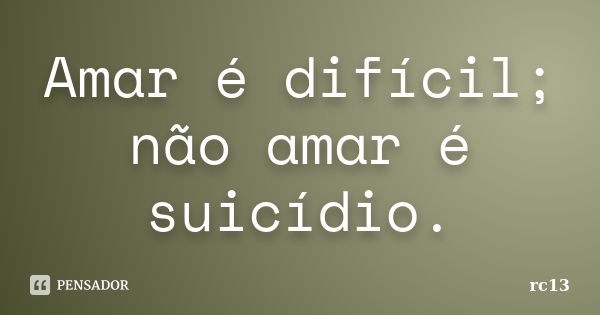 Amar é difícil; não amar é suicídio.... Frase de rc13.