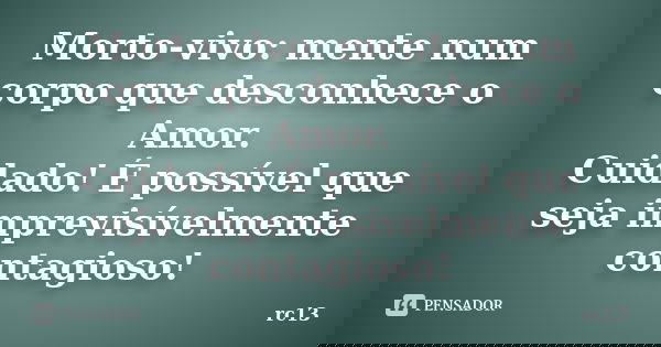 Morto-vivo: mente num corpo que desconhece o Amor. Cuidado! É possível que seja imprevisívelmente contagioso!... Frase de rc13.
