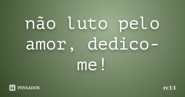 não luto pelo amor, dedico-me!... Frase de rc13.