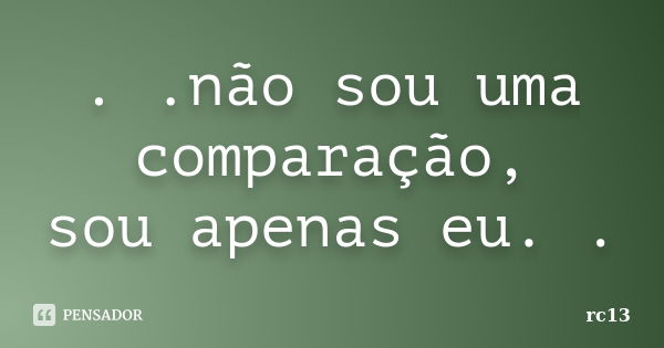 . .não sou uma comparação, sou apenas eu. .... Frase de rc13.