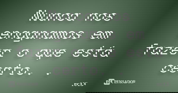 Nunca nos enganamos em fazer o que está certo. .... Frase de rc13.