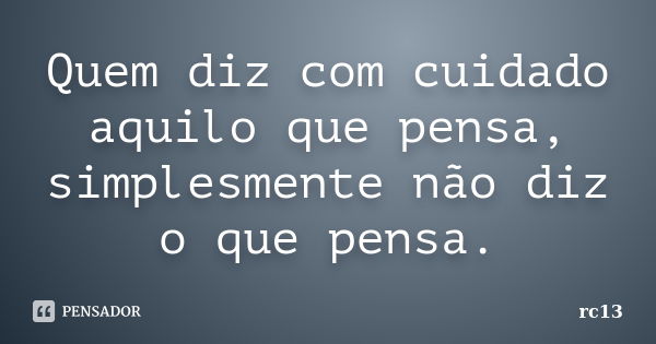 Quem diz com cuidado aquilo que pensa, simplesmente não diz o que pensa.... Frase de rc13.