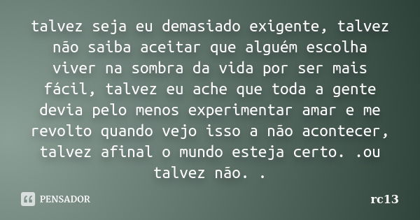 talvez seja eu demasiado exigente, talvez não saiba aceitar que alguém escolha viver na sombra da vida por ser mais fácil, talvez eu ache que toda a gente devia... Frase de rc13.