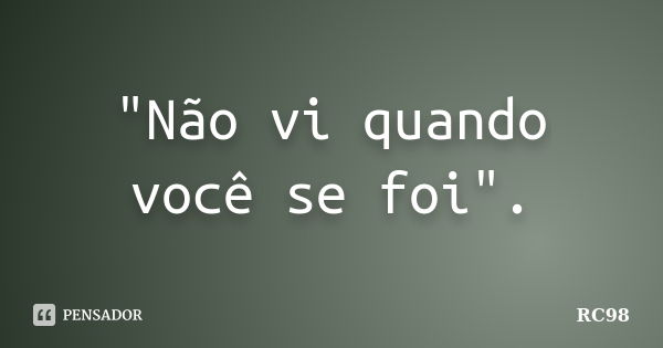 "Não vi quando você se foi".... Frase de RC98.