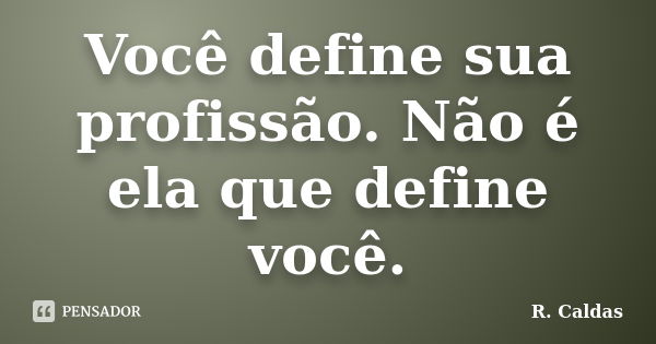 Você define sua profissão. Não é ela que define você.... Frase de R. Caldas.