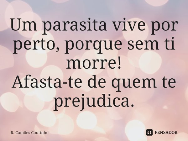 Um parasita vive por perto, porque sem ti morre!
Afasta-te de quem te prejudica.... Frase de R. Camões Coutinho.