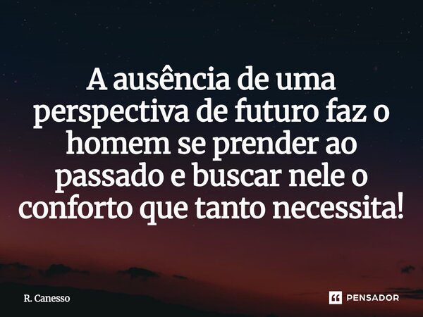 A ausência de uma perspectiva de futuro faz o homem se prender ao passado⁠ e buscar nele o conforto que tanto necessita!... Frase de R. Canesso.