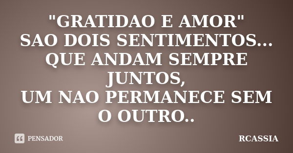 "GRATIDAO E AMOR" SAO DOIS SENTIMENTOS... QUE ANDAM SEMPRE JUNTOS, UM NAO PERMANECE SEM O OUTRO..... Frase de RCASSIA.