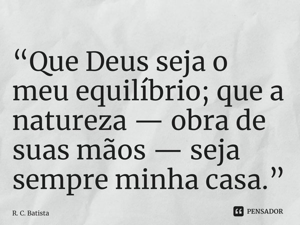 “⁠Que Deus seja o meu equilíbrio; que a natureza — obra de suas mãos — seja sempre minha casa.”... Frase de R. C. Batista.