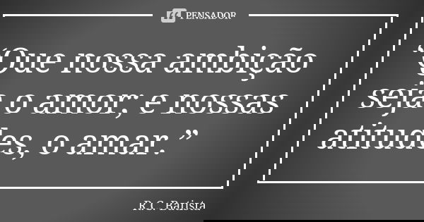 “Que nossa ambição seja o amor; e nossas atitudes, o amar.”... Frase de R.C. Batista.
